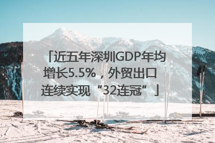 近五年深圳GDP年均增长5.5%，外贸出口连续实现“32连冠”