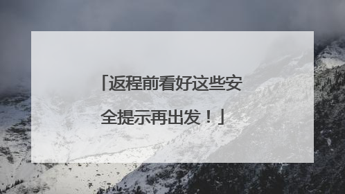 返程前看好这些安全提示再出发！