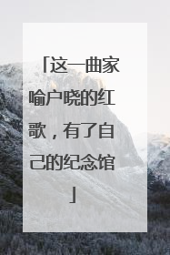 这一曲家喻户晓的红歌，有了自己的纪念馆