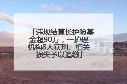 违规结算长护险基金超90万，一护理机构8人获刑、相关损失予以追缴