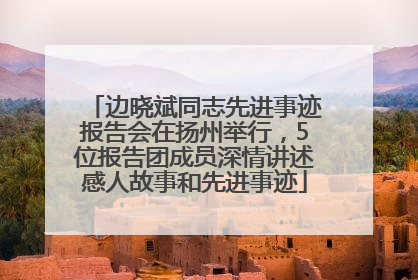 边晓斌同志先进事迹报告会在扬州举行，5位报告团成员深情讲述感人故事和先进事迹