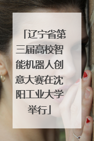 辽宁省第三届高校智能机器人创意大赛在沈阳工业大学举行