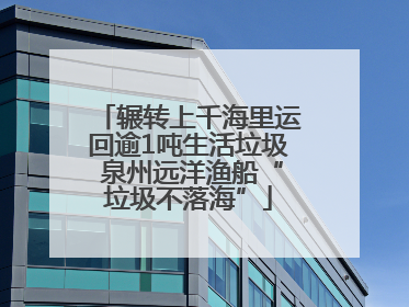 辗转上千海里运回逾1吨生活垃圾 泉州远洋渔船“垃圾不落海”