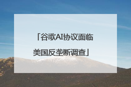 谷歌AI协议面临美国反垄断调查