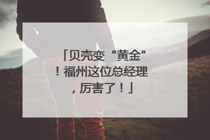 贝壳变“黄金”！福州这位总经理，厉害了！