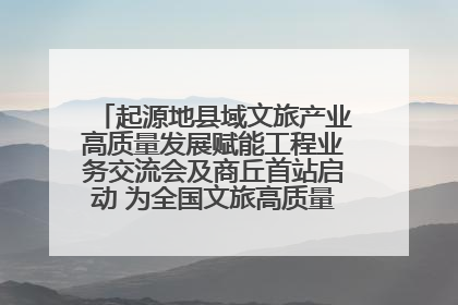 起源地县域文旅产业高质量发展赋能工程业务交流会及商丘首站启动 为全国文旅高质量发展注入强劲动能
