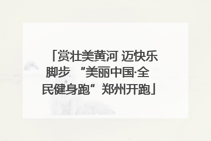 赏壮美黄河 迈快乐脚步 “美丽中国·全民健身跑”郑州开跑