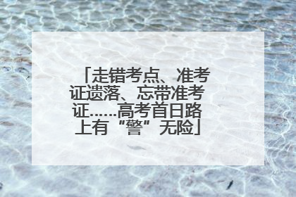 走错考点、准考证遗落、忘带准考证……高考首日路上有“警”无险