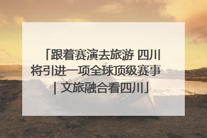 跟着赛演去旅游 四川将引进一项全球顶级赛事｜文旅融合看四川