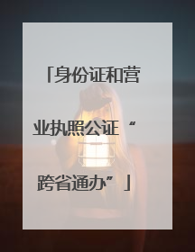 身份证和营业执照公证“跨省通办”