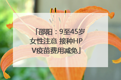 邵阳：9至45岁女性注意 接种HPV疫苗费用减免
