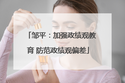 邹平：加强政绩观教育 防范政绩观偏差