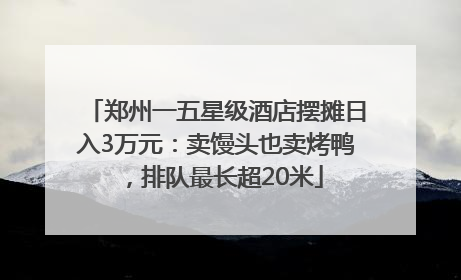 郑州一五星级酒店摆摊日入3万元：卖馒头也卖烤鸭，排队最长超20米
