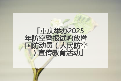 重庆举办2025年防空警报试鸣放暨国防动员（人民防空）宣传教育活动