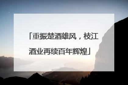 重振楚酒雄风，枝江酒业再续百年辉煌