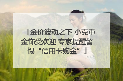 金价波动之下 小克重金饰受欢迎 专家提醒警惕“信用卡购金”