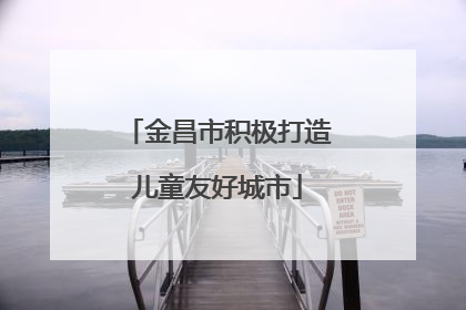 金昌市积极打造儿童友好城市