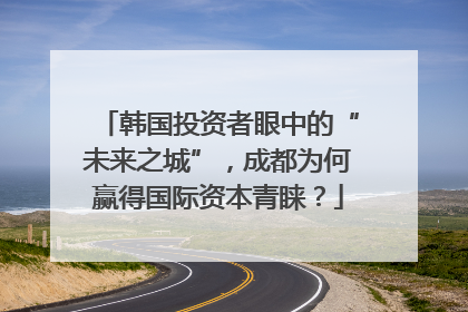 韩国投资者眼中的“未来之城”，成都为何赢得国际资本青睐？