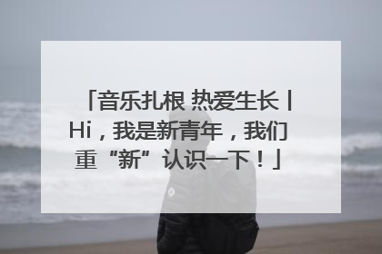 音乐扎根 热爱生长丨Hi，我是新青年，我们重“新”认识一下！