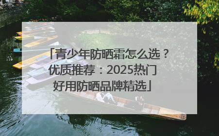 青少年防晒霜怎么选？优质推荐：2025热门好用防晒品牌精选