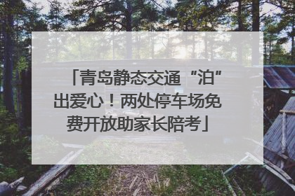 青岛静态交通“泊”出爱心！两处停车场免费开放助家长陪考