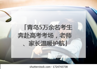 青岛5万余名考生奔赴高考考场，老师、家长温暖护航