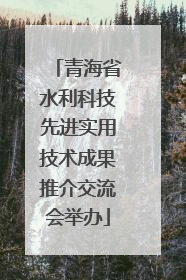 青海省水利科技先进实用技术成果推介交流会举办