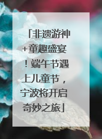 非遗游神+童趣盛宴！端午节遇上儿童节，宁波将开启奇妙之旅