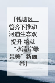 钱塘区三管齐下推动河道生态双提升 绘就“水清岸绿景美”新画卷
