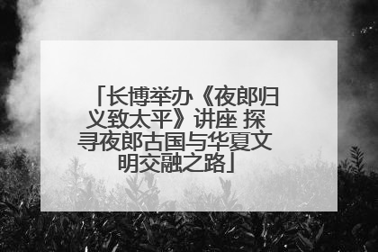 长博举办《夜郎归义致太平》讲座 探寻夜郎古国与华夏文明交融之路