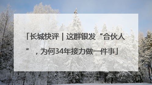 长城快评｜这群银发“合伙人”，为何34年接力做一件事