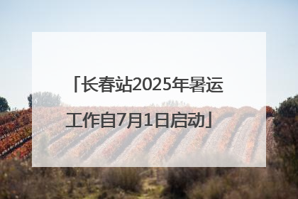 长春站2025年暑运工作自7月1日启动