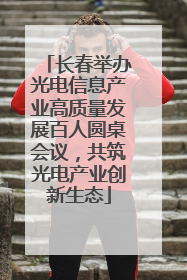 长春举办光电信息产业高质量发展百人圆桌会议，共筑光电产业创新生态
