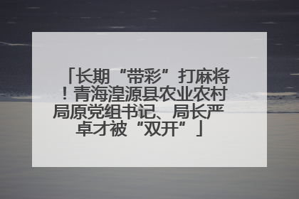 长期“带彩”打麻将！青海湟源县农业农村局原党组书记、局长严卓才被“双开”