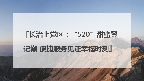 长治上党区：“520”甜蜜登记潮 便捷服务见证幸福时刻