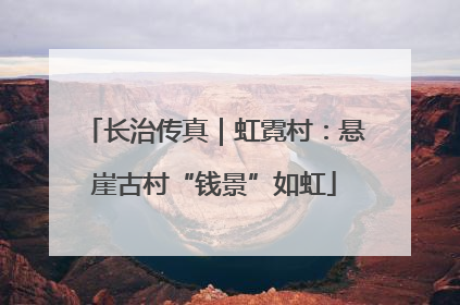 长治传真｜虹霓村：悬崖古村“钱景”如虹
