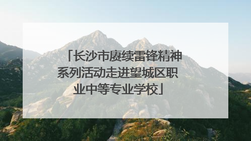 长沙市赓续雷锋精神系列活动走进望城区职业中等专业学校