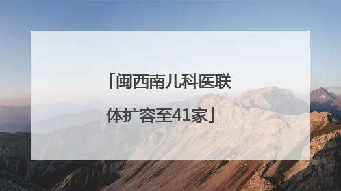 闽西南儿科医联体扩容至41家