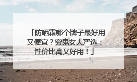 防晒霜哪个牌子最好用又便宜？穷鬼女大严选：性价比高又好用！