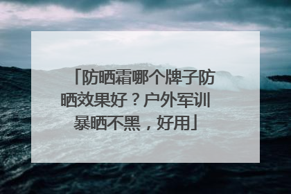防晒霜哪个牌子防晒效果好？户外军训暴晒不黑，好用