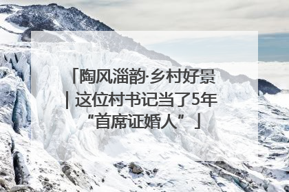 陶风淄韵·乡村好景｜这位村书记当了5年“首席证婚人”