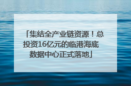 集结全产业链资源！总投资16亿元的临港海底数据中心正式落地