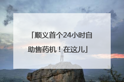 顺义首个24小时自助售药机！在这儿