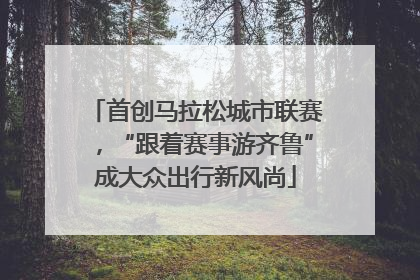首创马拉松城市联赛，“跟着赛事游齐鲁”成大众出行新风尚
