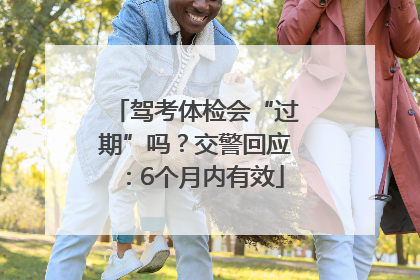 驾考体检会“过期”吗？交警回应：6个月内有效