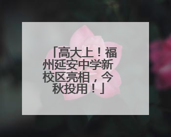 高大上！福州延安中学新校区亮相，今秋投用！