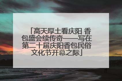 高天厚土看庆阳 香包盛会续传奇——写在第二十届庆阳香包民俗文化节开幕之际