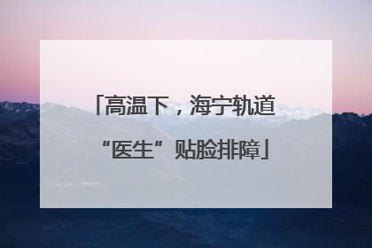 高温下，海宁轨道“医生”贴脸排障