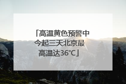 高温黄色预警中 今起三天北京最高温达36℃