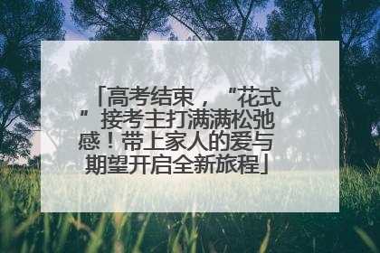 高考结束，“花式”接考主打满满松弛感！带上家人的爱与期望开启全新旅程